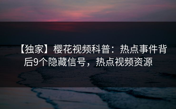 【独家】樱花视频科普:热点事件背后9个隐藏信号,热点视频资源 【独家】樱花视频科普:热点事件背后9个隐藏信号,热点视频资源