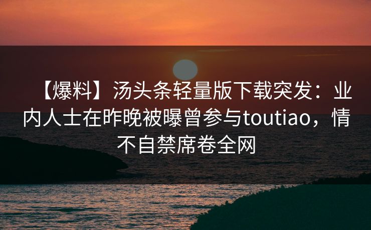 【爆料】汤头条轻量版下载突发：业内人士在昨晚被曝曾参与toutiao，情不自禁席卷全网