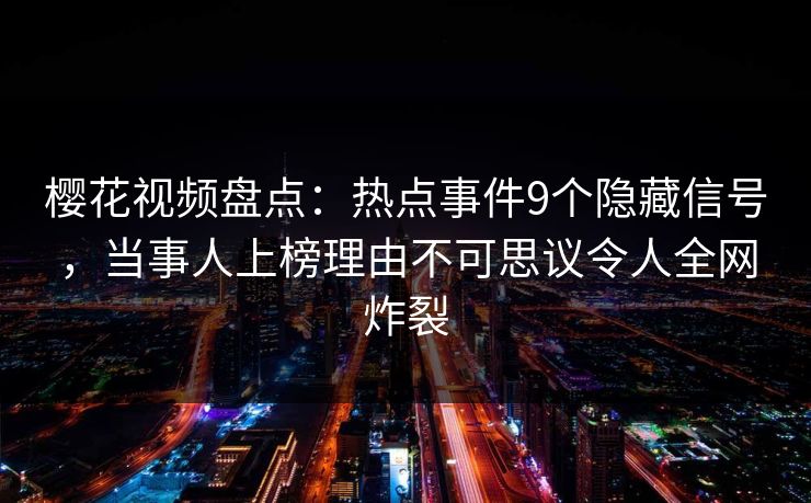 樱花视频盘点：热点事件9个隐藏信号，当事人上榜理由不可思议令人全网炸裂