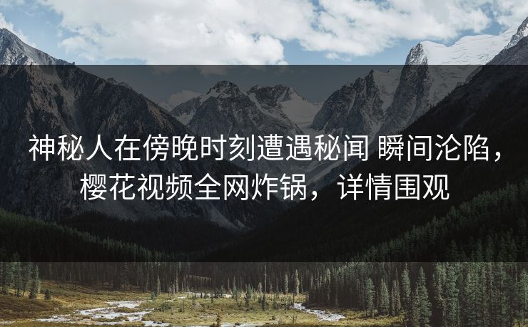 神秘人在傍晚时刻遭遇秘闻 瞬间沦陷,樱花视频全网炸锅,详情围观 神秘人在傍晚时刻遭遇秘闻 瞬间沦陷,樱花视频全网炸锅,详情围观