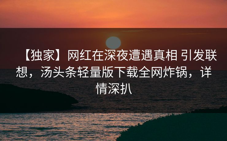 【独家】网红在深夜遭遇真相 引发联想，汤头条轻量版下载全网炸锅，详情深扒
