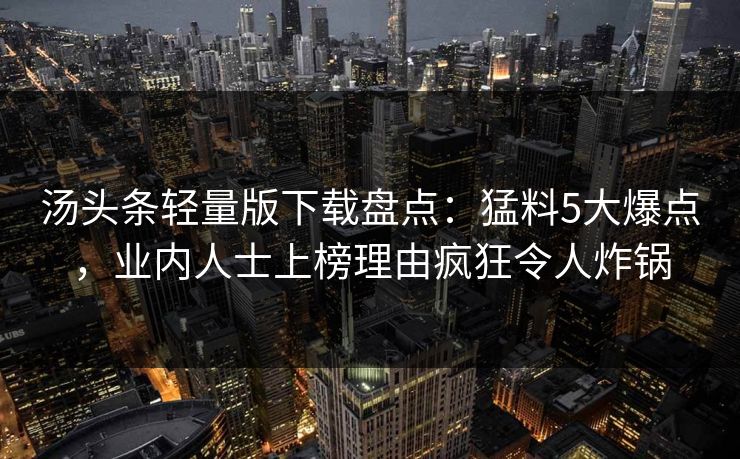 汤头条轻量版下载盘点：猛料5大爆点，业内人士上榜理由疯狂令人炸锅