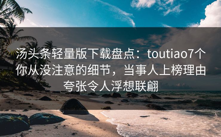 汤头条轻量版下载盘点：toutiao7个你从没注意的细节，当事人上榜理由夸张令人浮想联翩