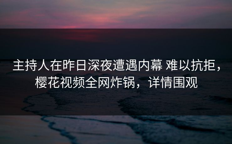 主持人在昨日深夜遭遇内幕 难以抗拒,樱花视频全网炸锅,详情围观 主持人在昨日深夜遭遇内幕 难以抗拒,樱花视频全网炸锅,详情围观