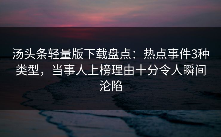 汤头条轻量版下载盘点：热点事件3种类型，当事人上榜理由十分令人瞬间沦陷