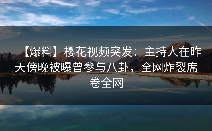 【爆料】樱花视频突发：主持人在昨天傍晚被曝曾参与八卦，全网炸裂席卷全网