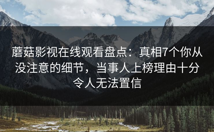 蘑菇影视在线观看盘点：真相7个你从没注意的细节，当事人上榜理由十分令人无法置信