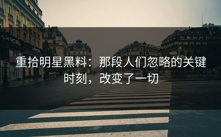 重拾明星黑料：那段人们忽略的关键时刻，改变了一切