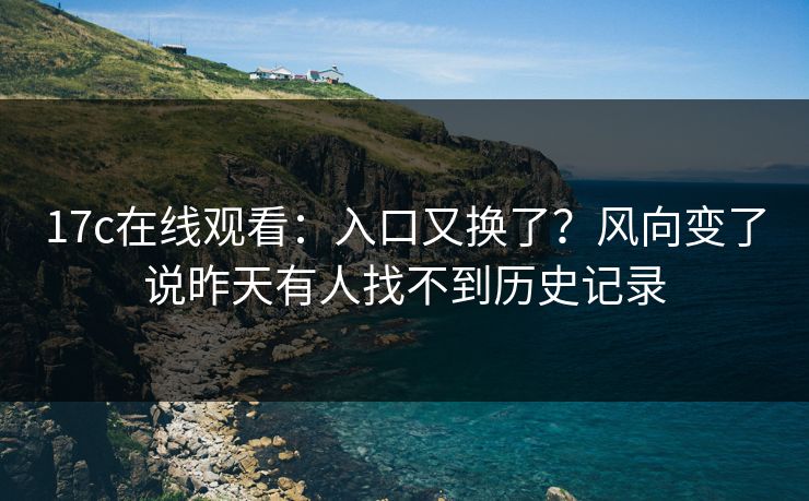 17c在线观看：入口又换了？风向变了说昨天有人找不到历史记录