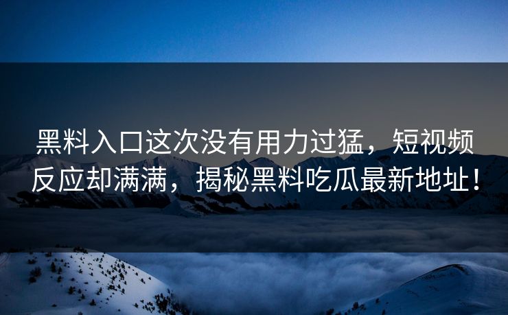 黑料入口这次没有用力过猛，短视频反应却满满，揭秘黑料吃瓜最新地址！