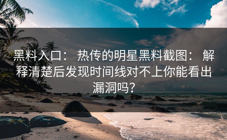 黑料入口： 热传的明星黑料截图： 解释清楚后发现时间线对不上你能看出漏洞吗？