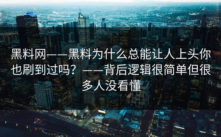 黑料网——黑料为什么总能让人上头你也刷到过吗？——背后逻辑很简单但很多人没看懂