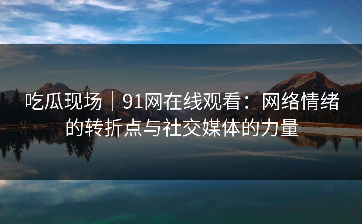 吃瓜现场｜91网在线观看：网络情绪的转折点与社交媒体的力量