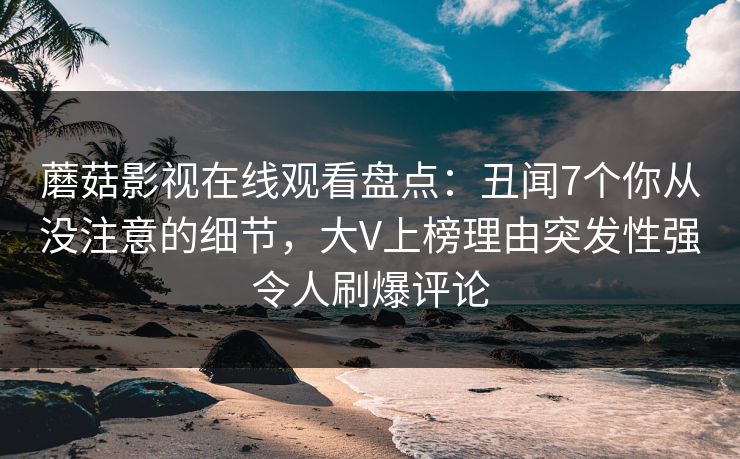 蘑菇影视在线观看盘点：丑闻7个你从没注意的细节，大V上榜理由突发性强令人刷爆评论