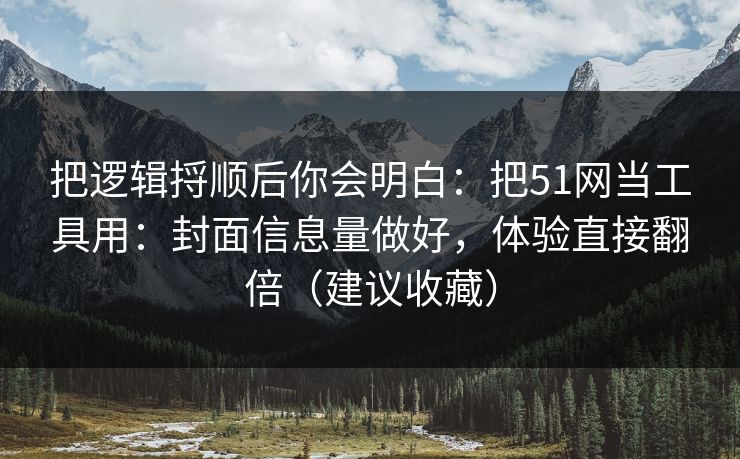 把逻辑捋顺后你会明白：把51网当工具用：封面信息量做好，体验直接翻倍（建议收藏）