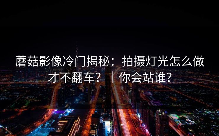 蘑菇影像冷门揭秘：拍摄灯光怎么做才不翻车？｜你会站谁？
