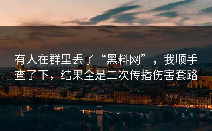 有人在群里丢了“黑料网”，我顺手查了下，结果全是二次传播伤害套路