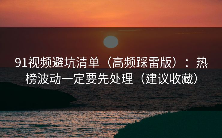 91视频避坑清单（高频踩雷版）：热榜波动一定要先处理（建议收藏）