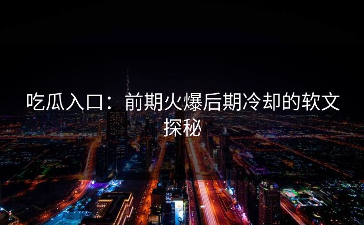 吃瓜入口：前期火爆后期冷却的软文探秘