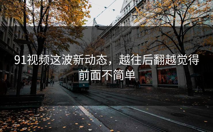 91视频这波新动态，越往后翻越觉得前面不简单