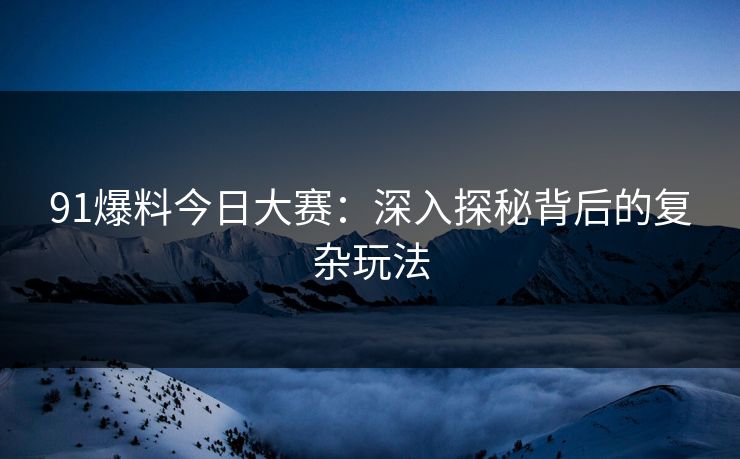 91爆料今日大赛：深入探秘背后的复杂玩法