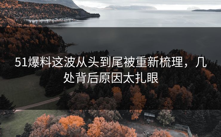 51爆料这波从头到尾被重新梳理，几处背后原因太扎眼