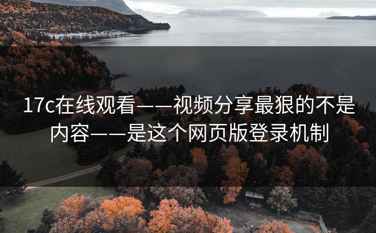 17c在线观看——视频分享最狠的不是内容——是这个网页版登录机制