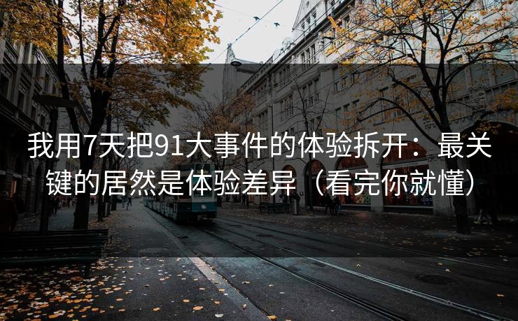 我用7天把91大事件的体验拆开：最关键的居然是体验差异（看完你就懂）