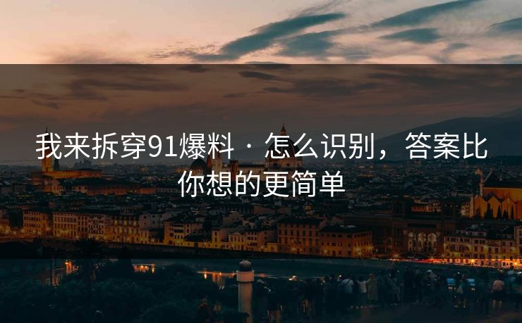 我来拆穿91爆料 · 怎么识别，答案比你想的更简单