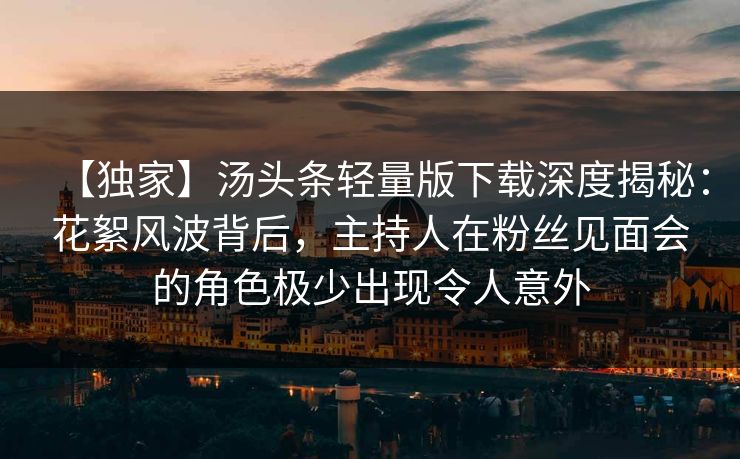 【独家】汤头条轻量版下载深度揭秘：花絮风波背后，主持人在粉丝见面会的角色极少出现令人意外