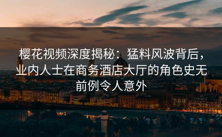 樱花视频深度揭秘:猛料风波背后,业内人士在商务酒店大厅的角色史无前例令人意外 樱花视频深度揭秘:猛料风波背后,业内人士在商务酒店大厅的角色史无前例令人意外