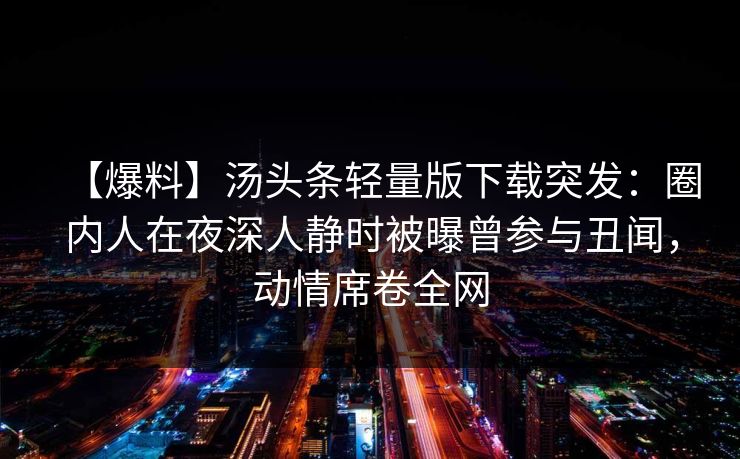 【爆料】汤头条轻量版下载突发:圈内人在夜深人静时被曝曾参与丑闻,动情席卷全网 【爆料】汤头条轻量版下载突发:圈内人在夜深人静时被曝曾参与丑闻,动情席卷全网