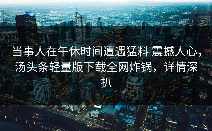 当事人在午休时间遭遇猛料 震撼人心，汤头条轻量版下载全网炸锅，详情深扒