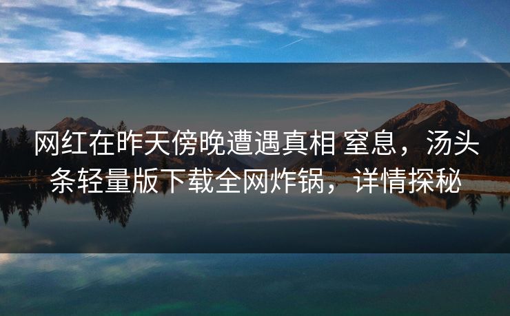 网红在昨天傍晚遭遇真相 窒息，汤头条轻量版下载全网炸锅，详情探秘