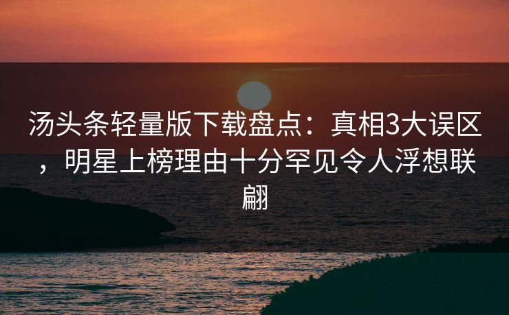 汤头条轻量版下载盘点：真相3大误区，明星上榜理由十分罕见令人浮想联翩