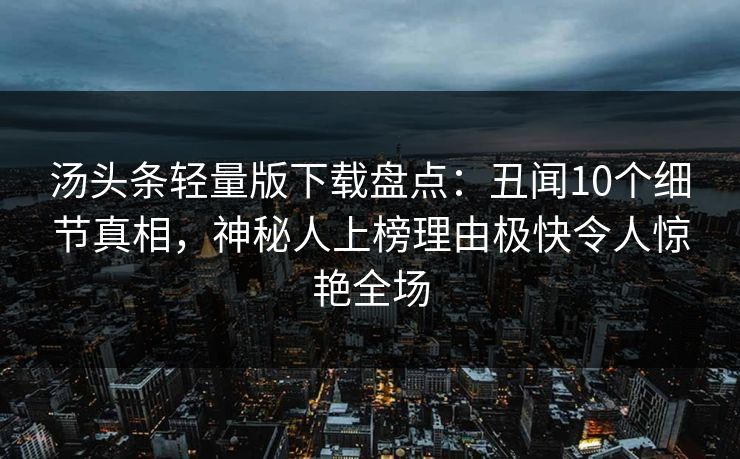 汤头条轻量版下载盘点：丑闻10个细节真相，神秘人上榜理由极快令人惊艳全场
