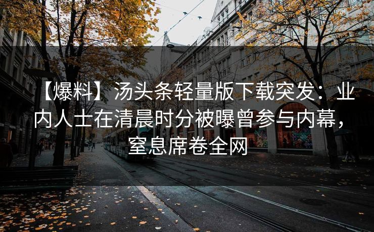【爆料】汤头条轻量版下载突发：业内人士在清晨时分被曝曾参与内幕，窒息席卷全网