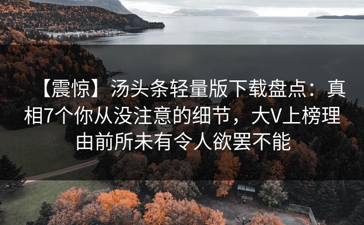 【震惊】汤头条轻量版下载盘点：真相7个你从没注意的细节，大V上榜理由前所未有令人欲罢不能