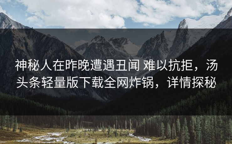 神秘人在昨晚遭遇丑闻 难以抗拒,汤头条轻量版下载全网炸锅,详情探秘 神秘人在昨晚遭遇丑闻 难以抗拒,汤头条轻量版下载全网炸锅,详情探秘