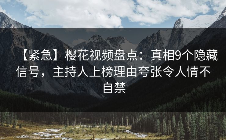 【紧急】樱花视频盘点：真相9个隐藏信号，主持人上榜理由夸张令人情不自禁