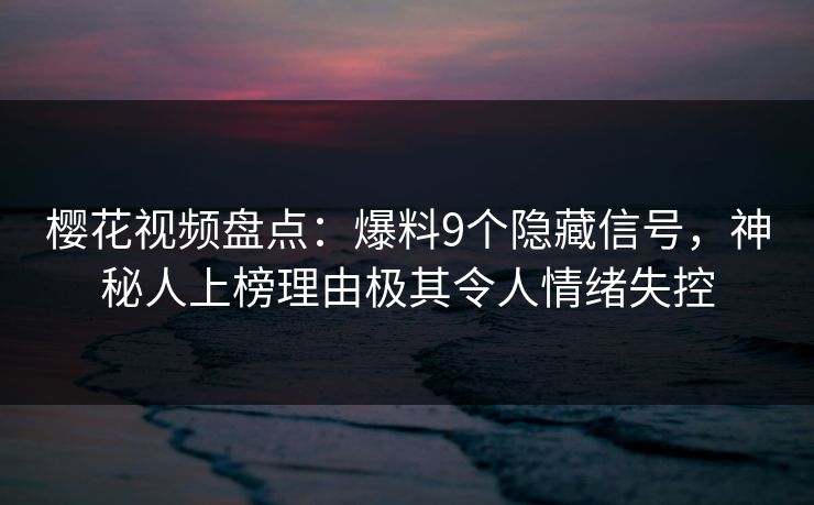 樱花视频盘点：爆料9个隐藏信号，神秘人上榜理由极其令人情绪失控