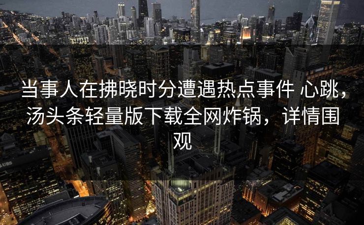 当事人在拂晓时分遭遇热点事件 心跳，汤头条轻量版下载全网炸锅，详情围观