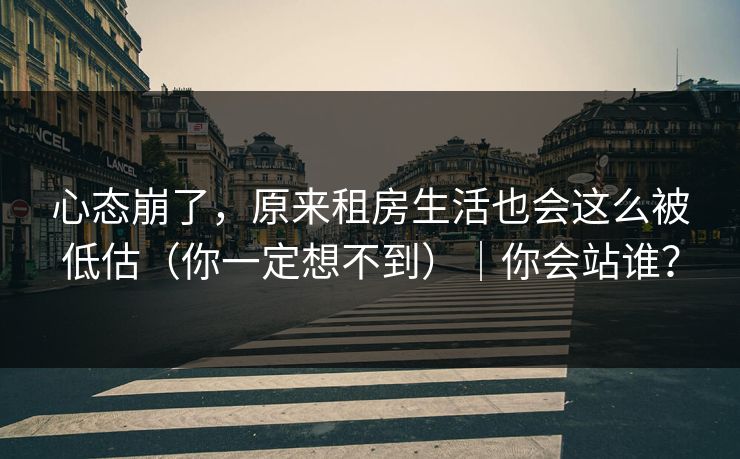 心态崩了，原来租房生活也会这么被低估（你一定想不到）｜你会站谁？