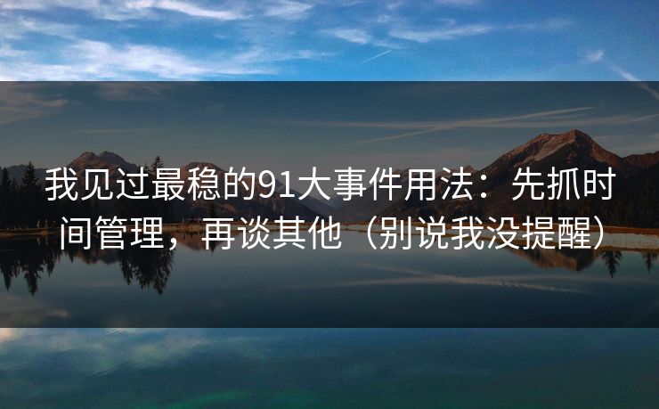 我见过最稳的91大事件用法：先抓时间管理，再谈其他（别说我没提醒）