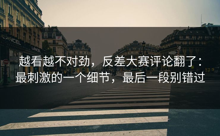 越看越不对劲，反差大赛评论翻了：最刺激的一个细节，最后一段别错过