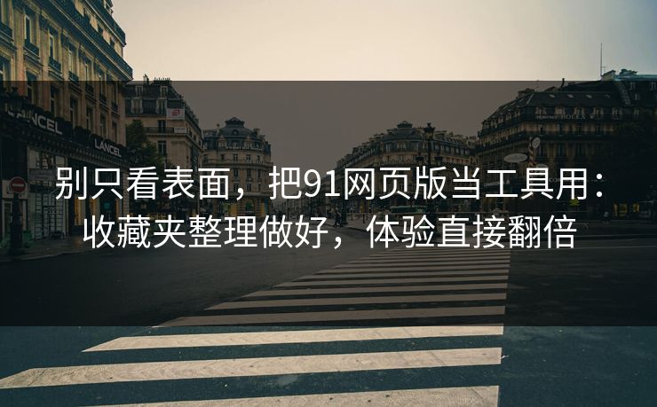 别只看表面，把91网页版当工具用：收藏夹整理做好，体验直接翻倍