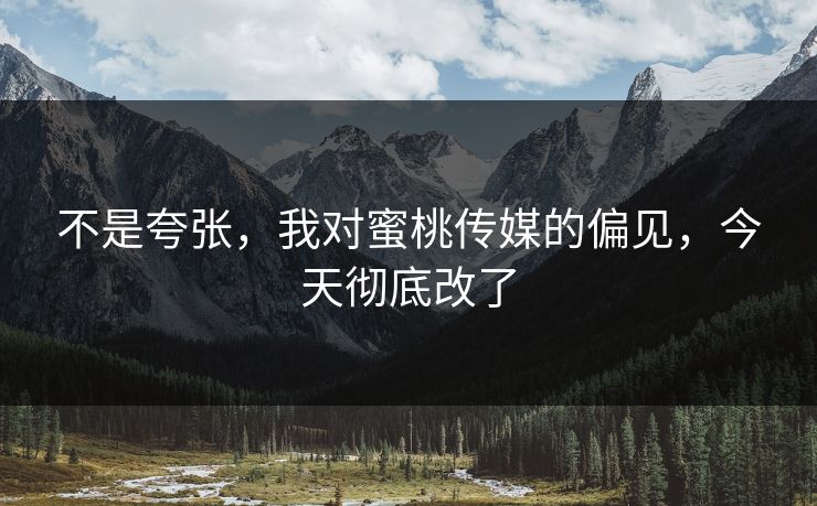 不是夸张，我对蜜桃传媒的偏见，今天彻底改了