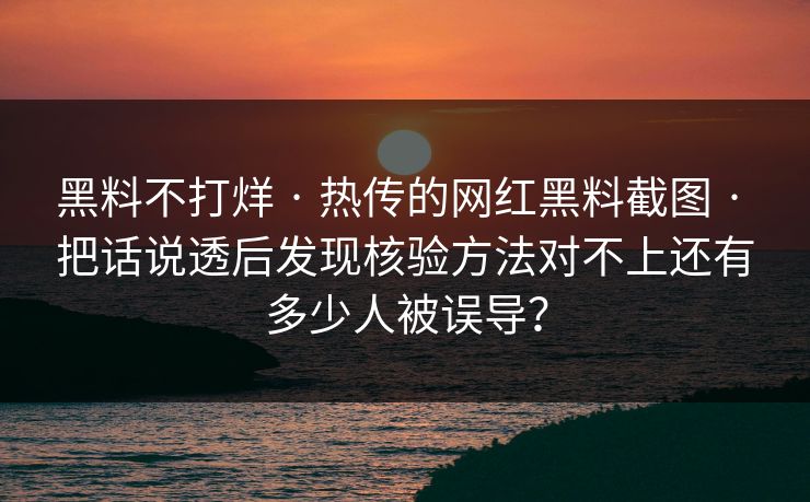 黑料不打烊 · 热传的网红黑料截图 · 把话说透后发现核验方法对不上还有多少人被误导？