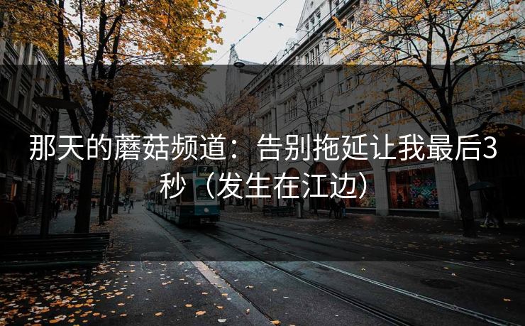 那天的蘑菇频道：告别拖延让我最后3秒（发生在江边）