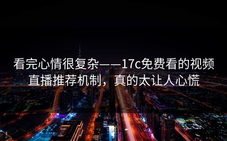 看完心情很复杂——17c免费看的视频直播推荐机制，真的太让人心慌